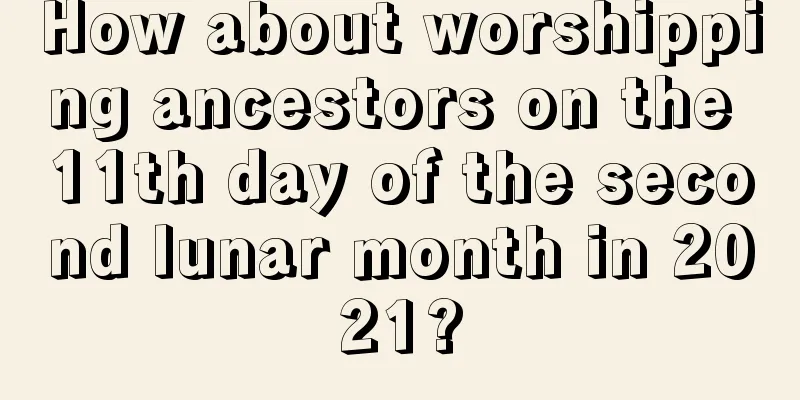 How about worshipping ancestors on the 11th day of the second lunar month in 2021?