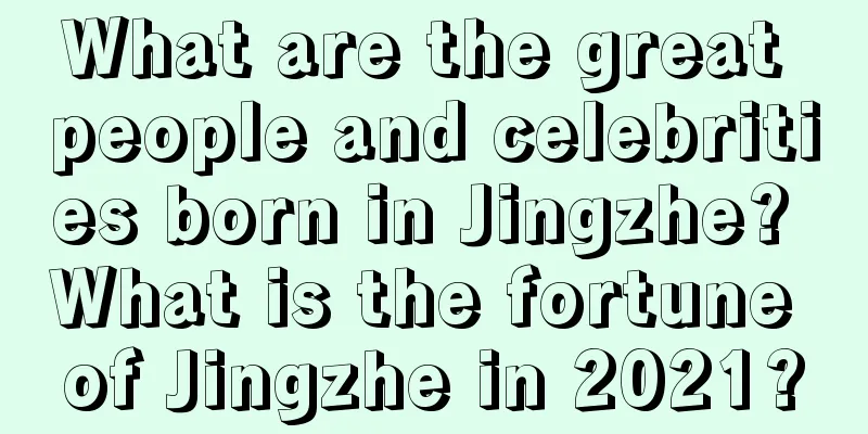 What are the great people and celebrities born in Jingzhe? What is the fortune of Jingzhe in 2021?