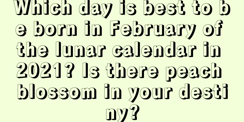 Which day is best to be born in February of the lunar calendar in 2021? Is there peach blossom in your destiny?