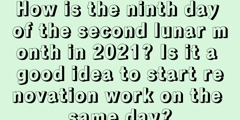 How is the ninth day of the second lunar month in 2021? Is it a good idea to start renovation work on the same day?
