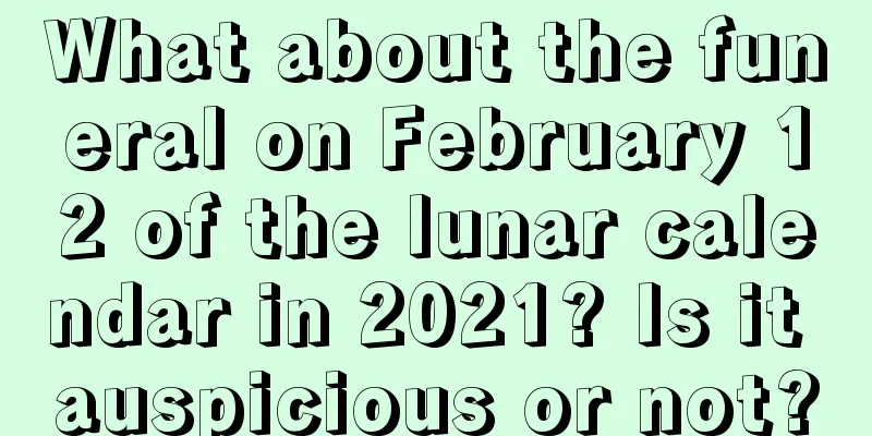 What about the funeral on February 12 of the lunar calendar in 2021? Is it auspicious or not?