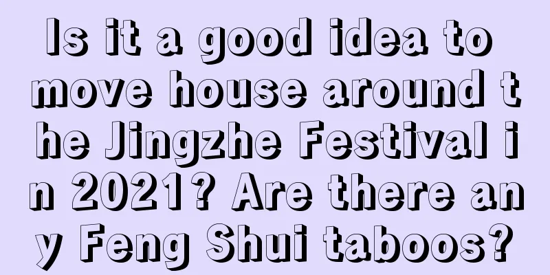 Is it a good idea to move house around the Jingzhe Festival in 2021? Are there any Feng Shui taboos?