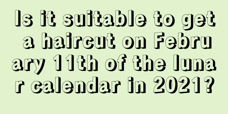 Is it suitable to get a haircut on February 11th of the lunar calendar in 2021?