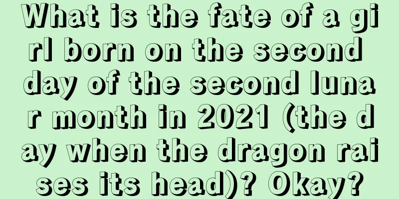 What is the fate of a girl born on the second day of the second lunar month in 2021 (the day when the dragon raises its head)? Okay?