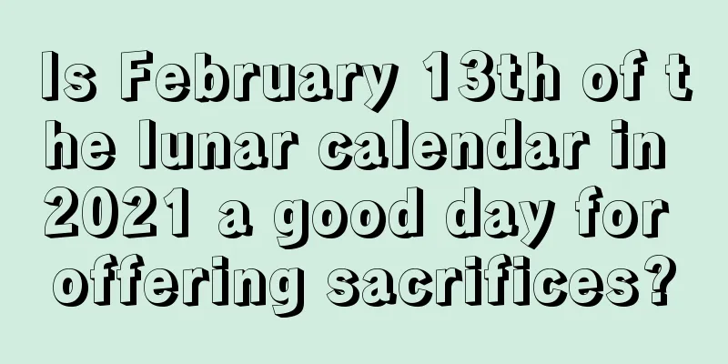 Is February 13th of the lunar calendar in 2021 a good day for offering sacrifices?