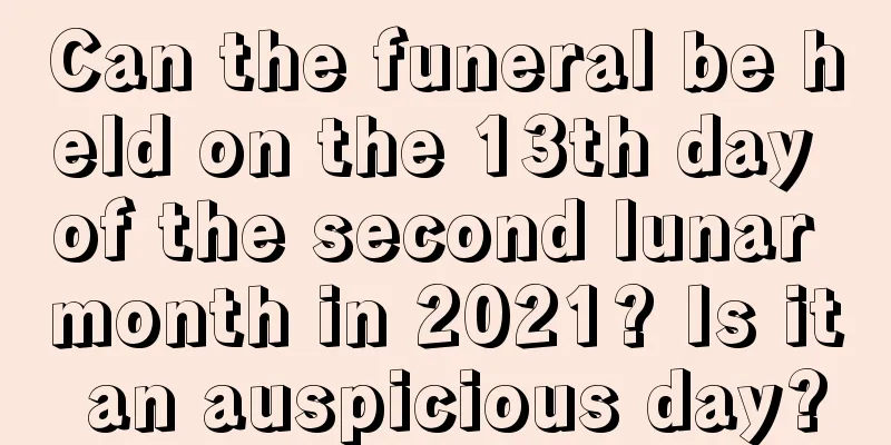 Can the funeral be held on the 13th day of the second lunar month in 2021? Is it an auspicious day?