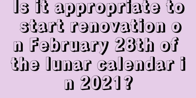 Is it appropriate to start renovation on February 28th of the lunar calendar in 2021?