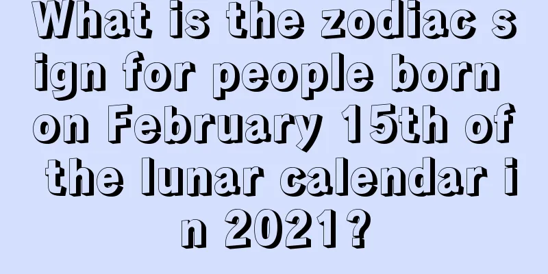 What is the zodiac sign for people born on February 15th of the lunar calendar in 2021?