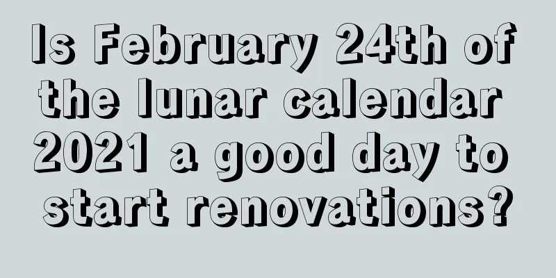 Is February 24th of the lunar calendar 2021 a good day to start renovations?