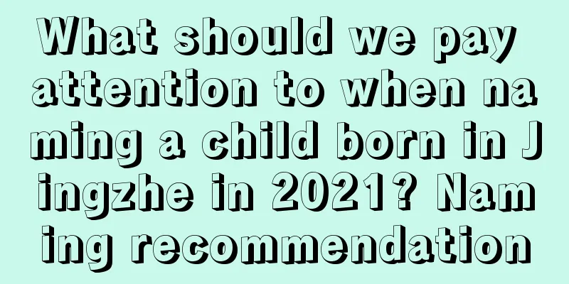 What should we pay attention to when naming a child born in Jingzhe in 2021? Naming recommendation
