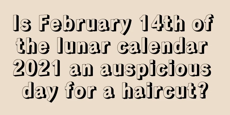 Is February 14th of the lunar calendar 2021 an auspicious day for a haircut?