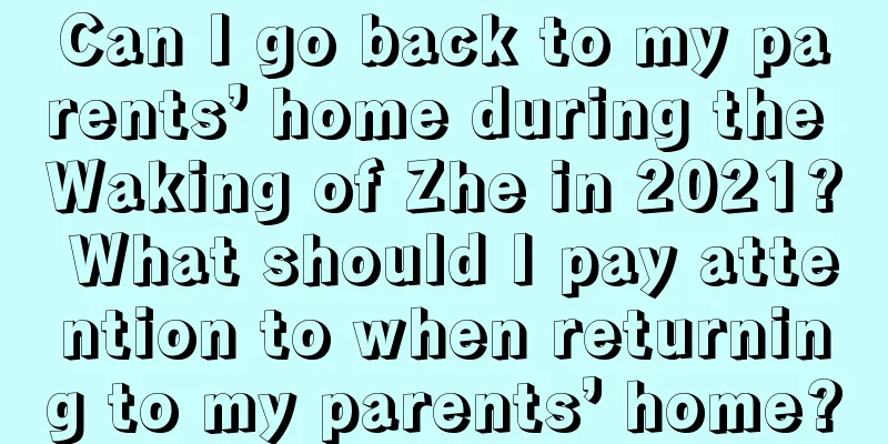 Can I go back to my parents’ home during the Waking of Zhe in 2021? What should I pay attention to when returning to my parents’ home?