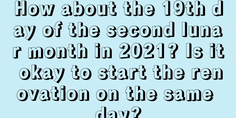 How about the 19th day of the second lunar month in 2021? Is it okay to start the renovation on the same day?
