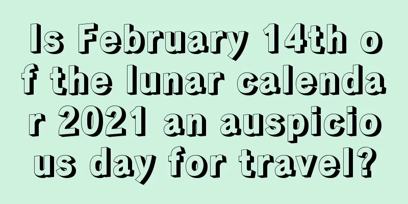 Is February 14th of the lunar calendar 2021 an auspicious day for travel?