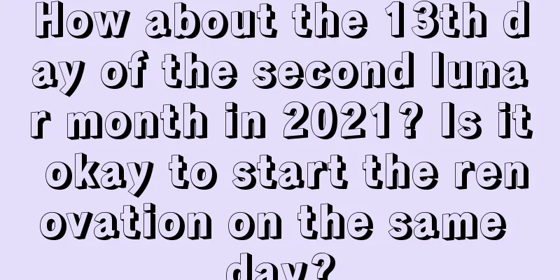 How about the 13th day of the second lunar month in 2021? Is it okay to start the renovation on the same day?