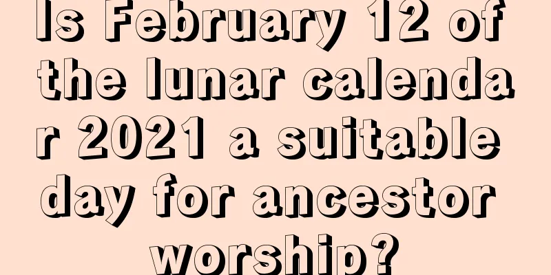Is February 12 of the lunar calendar 2021 a suitable day for ancestor worship?