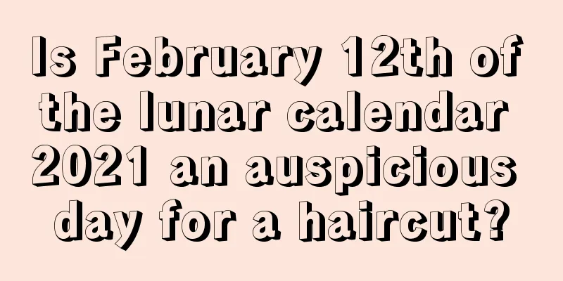 Is February 12th of the lunar calendar 2021 an auspicious day for a haircut?