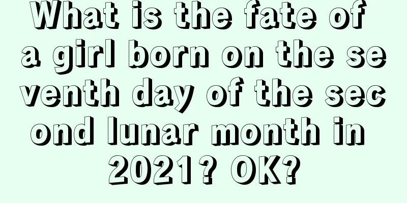 What is the fate of a girl born on the seventh day of the second lunar month in 2021? OK?