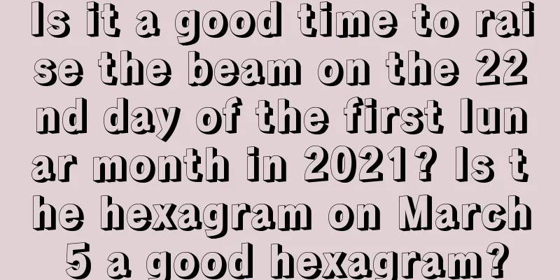 Is it a good time to raise the beam on the 22nd day of the first lunar month in 2021? Is the hexagram on March 5 a good hexagram?