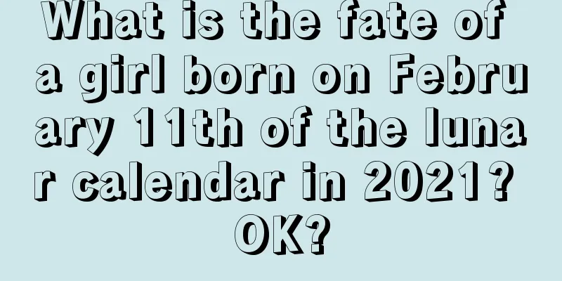 What is the fate of a girl born on February 11th of the lunar calendar in 2021? OK?
