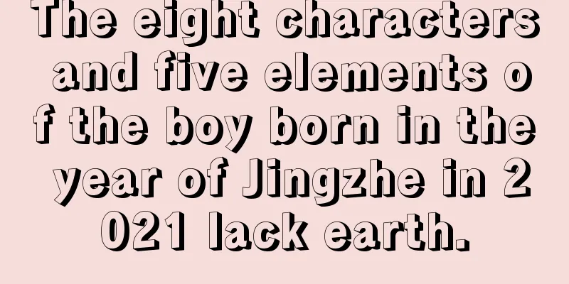 The eight characters and five elements of the boy born in the year of Jingzhe in 2021 lack earth.