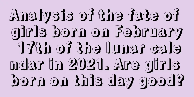 Analysis of the fate of girls born on February 17th of the lunar calendar in 2021. Are girls born on this day good?