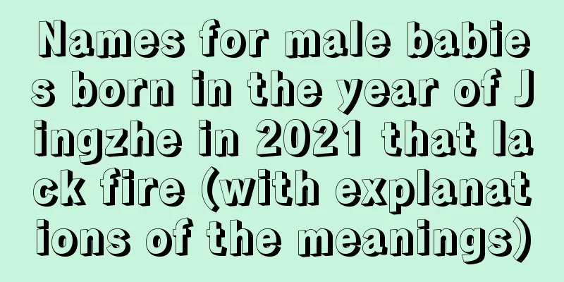 Names for male babies born in the year of Jingzhe in 2021 that lack fire (with explanations of the meanings)