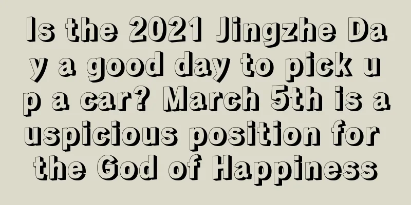Is the 2021 Jingzhe Day a good day to pick up a car? March 5th is auspicious position for the God of Happiness