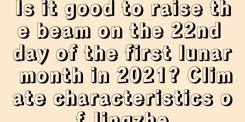 Is it good to raise the beam on the 22nd day of the first lunar month in 2021? Climate characteristics of Jingzhe