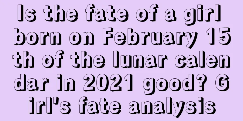 Is the fate of a girl born on February 15th of the lunar calendar in 2021 good? Girl's fate analysis