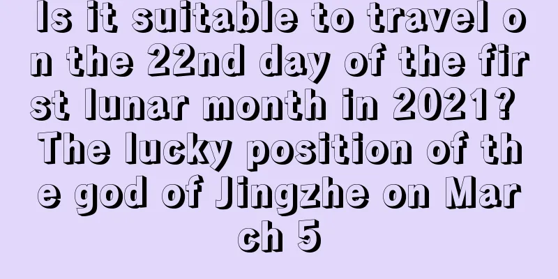 Is it suitable to travel on the 22nd day of the first lunar month in 2021? The lucky position of the god of Jingzhe on March 5