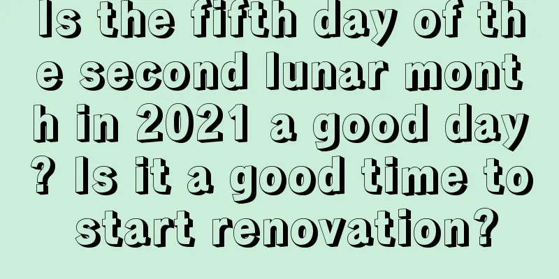 Is the fifth day of the second lunar month in 2021 a good day? Is it a good time to start renovation?