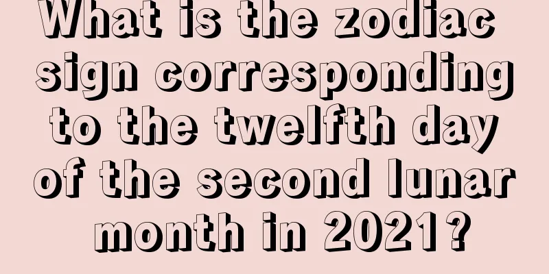 What is the zodiac sign corresponding to the twelfth day of the second lunar month in 2021?
