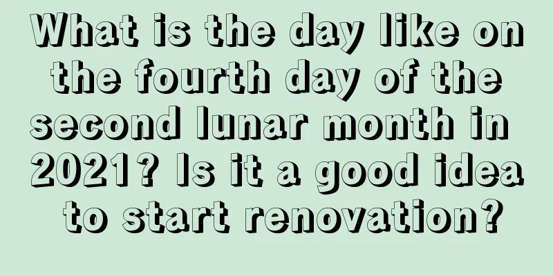 What is the day like on the fourth day of the second lunar month in 2021? Is it a good idea to start renovation?