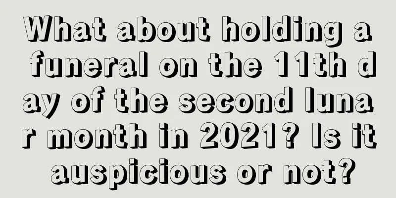 What about holding a funeral on the 11th day of the second lunar month in 2021? Is it auspicious or not?
