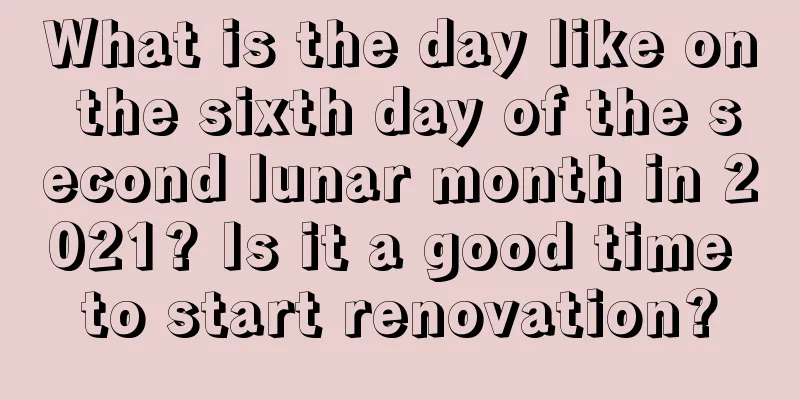 What is the day like on the sixth day of the second lunar month in 2021? Is it a good time to start renovation?