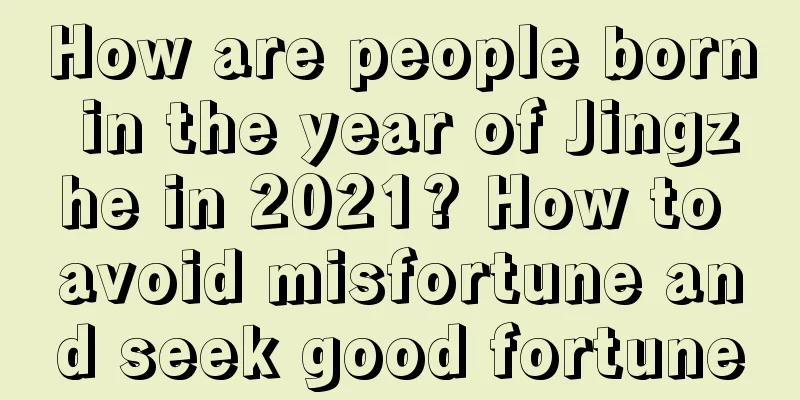 How are people born in the year of Jingzhe in 2021? How to avoid misfortune and seek good fortune