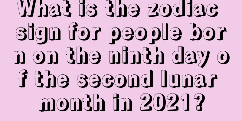 What is the zodiac sign for people born on the ninth day of the second lunar month in 2021?