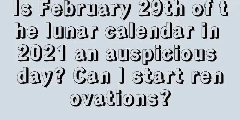 Is February 29th of the lunar calendar in 2021 an auspicious day? Can I start renovations?