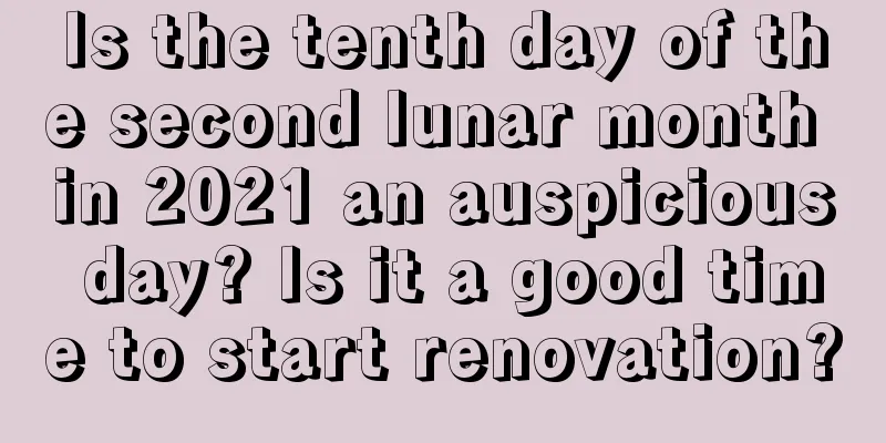 Is the tenth day of the second lunar month in 2021 an auspicious day? Is it a good time to start renovation?