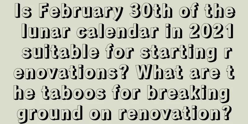 Is February 30th of the lunar calendar in 2021 suitable for starting renovations? What are the taboos for breaking ground on renovation?