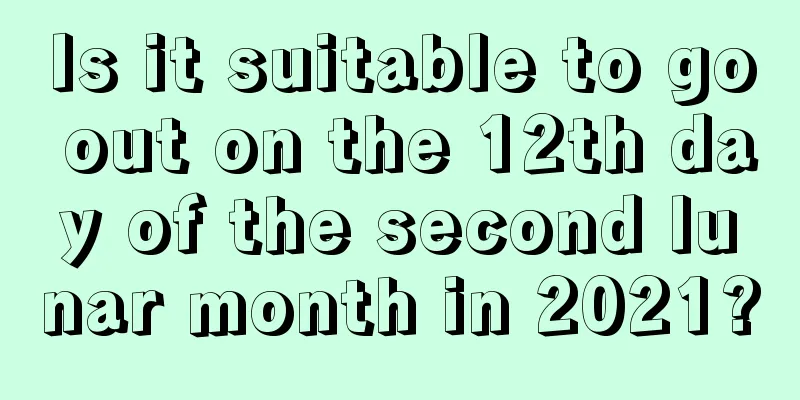 Is it suitable to go out on the 12th day of the second lunar month in 2021?