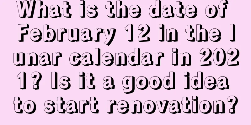 What is the date of February 12 in the lunar calendar in 2021? Is it a good idea to start renovation?