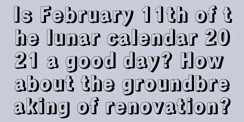 Is February 11th of the lunar calendar 2021 a good day? How about the groundbreaking of renovation?
