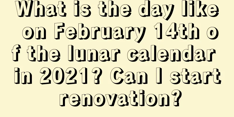 What is the day like on February 14th of the lunar calendar in 2021? Can I start renovation?