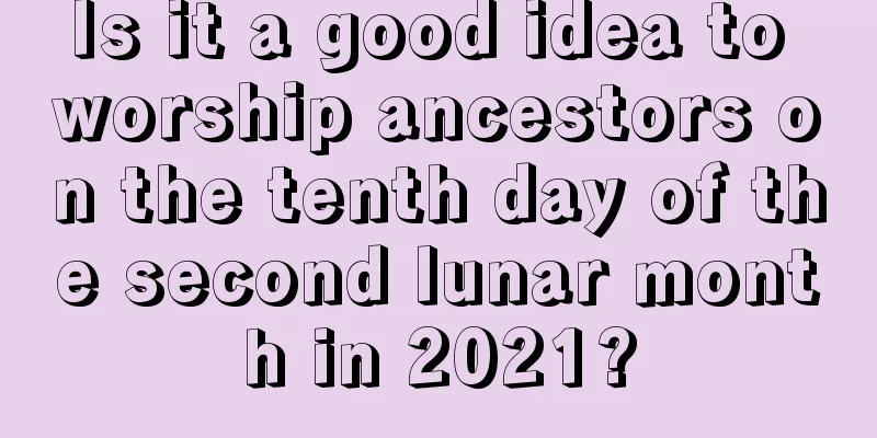 Is it a good idea to worship ancestors on the tenth day of the second lunar month in 2021?
