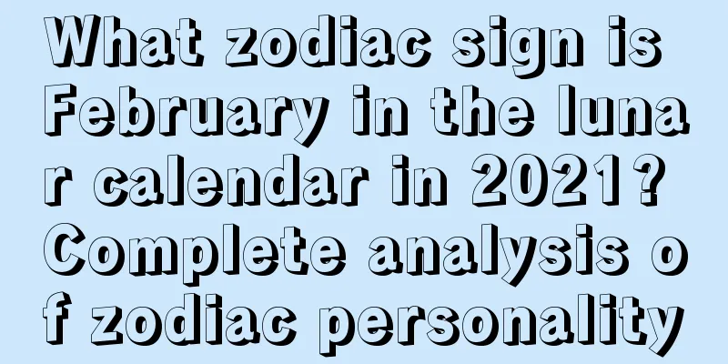 What zodiac sign is February in the lunar calendar in 2021? Complete analysis of zodiac personality