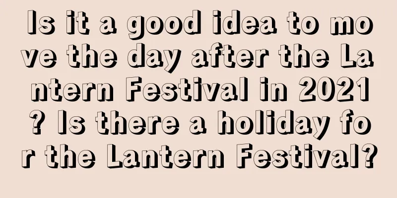 Is it a good idea to move the day after the Lantern Festival in 2021? Is there a holiday for the Lantern Festival?