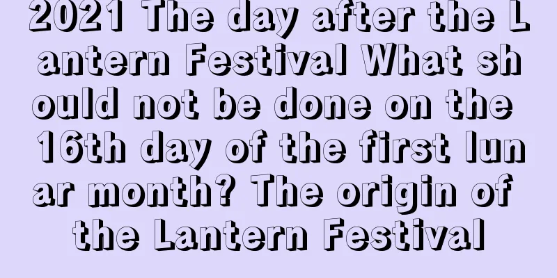 2021 The day after the Lantern Festival What should not be done on the 16th day of the first lunar month? The origin of the Lantern Festival