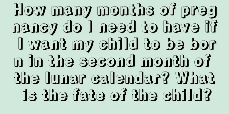 How many months of pregnancy do I need to have if I want my child to be born in the second month of the lunar calendar? What is the fate of the child?